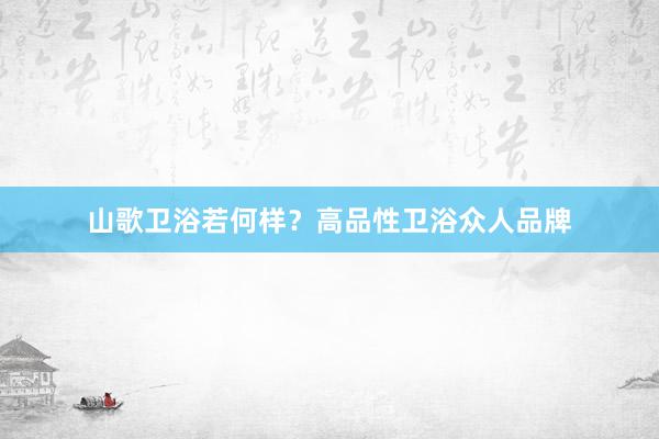 山歌卫浴若何样？高品性卫浴众人品牌